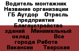 Водитель-монтажник › Название организации ­ ГБ Аутдор › Отрасль предприятия ­ Благоустройство зданий › Минимальный оклад ­ 80 000 - Все города Работа » Вакансии   . Тверская обл.,Нелидово г.